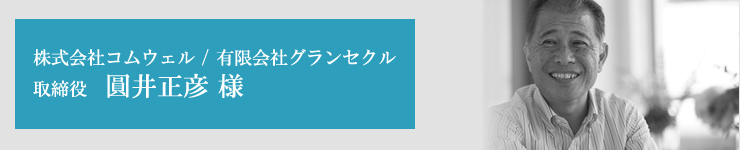 株式会社コムウェル / 有限会社グランセクル　取締役　圓井正彦 様